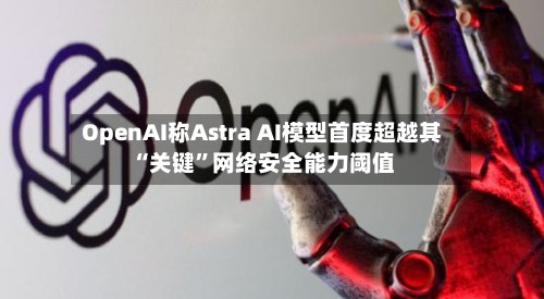 OpenAI称Astra AI模型首度超越其“关键”网络安全能力阈值-第2张图片