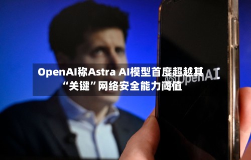OpenAI称Astra AI模型首度超越其“关键”网络安全能力阈值-第3张图片
