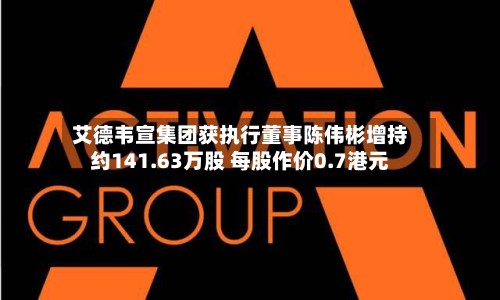 艾德韦宣集团获执行董事陈伟彬增持约141.63万股 每股作价0.7港元-第2张图片