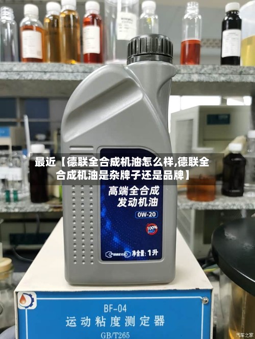 最近【德联全合成机油怎么样,德联全合成机油是杂牌子还是品牌】