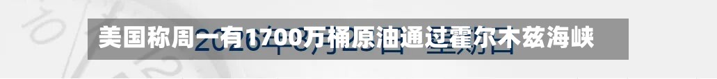 美国称周一有1700万桶原油通过霍尔木兹海峡-第3张图片