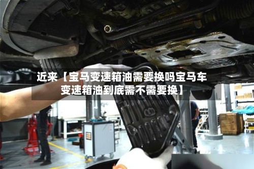 近来【宝马变速箱油需要换吗宝马车变速箱油到底需不需要换】