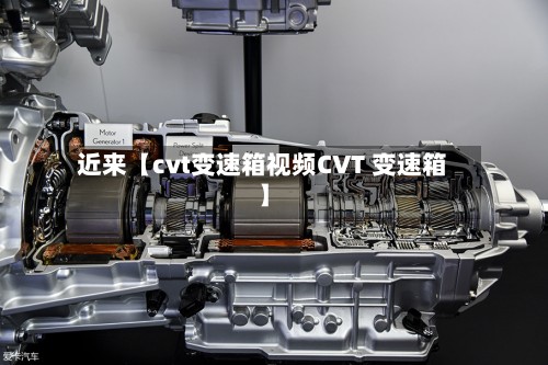 近来【cvt变速箱视频CVT 变速箱】-第2张图片
