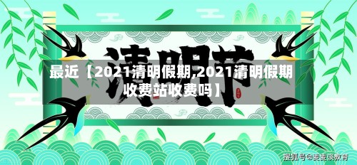 最近【2021清明假期,2021清明假期收费站收费吗】